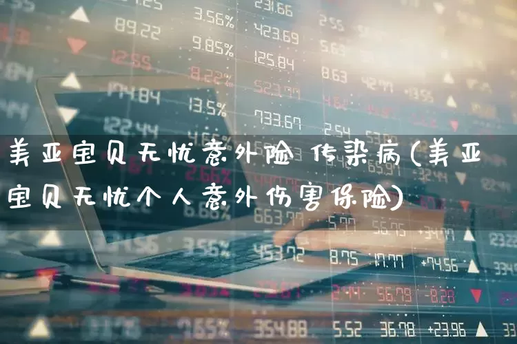 美亚宝贝无忧意外险 传染病(美亚宝贝无忧个人意外伤害保险)_https://www.fzdzcxj.com_北交所_第1张