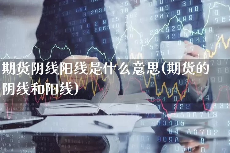 期货阴线阳线是什么意思(期货的阴线和阳线)_https://www.fzdzcxj.com_上交所_第1张