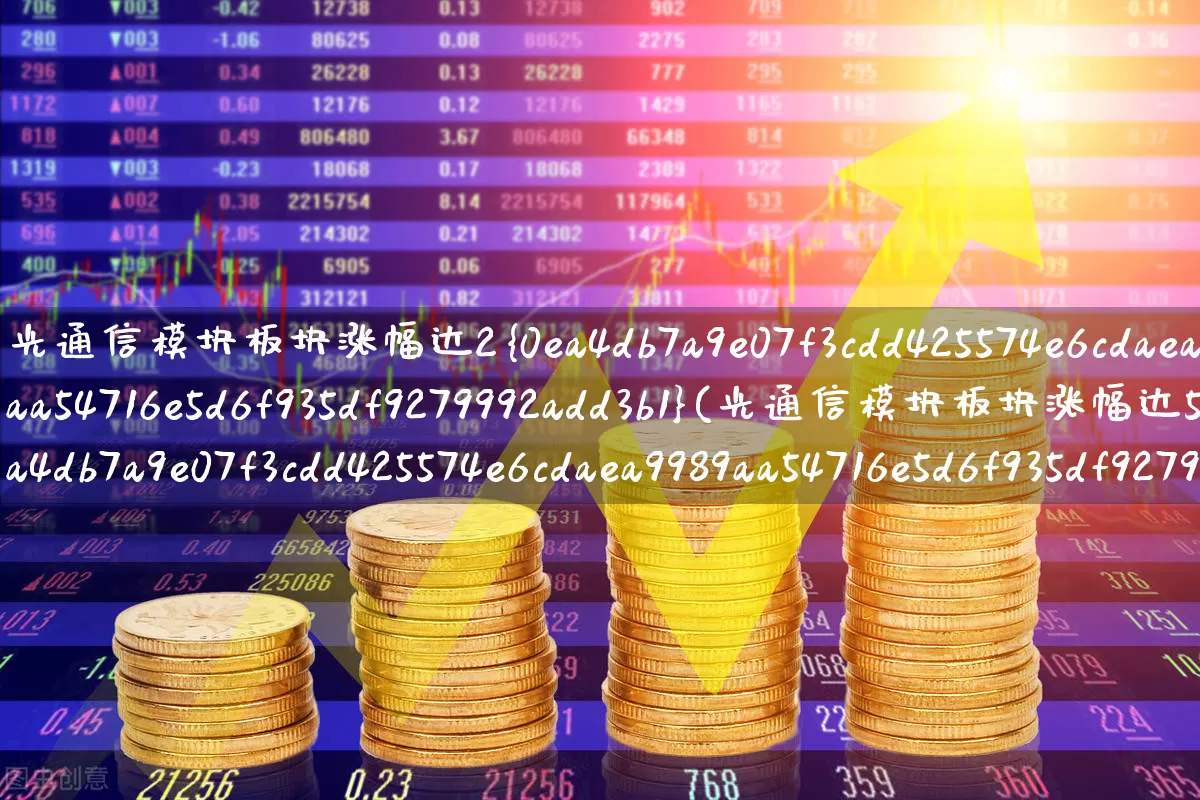 光通信模块板块涨幅达2%(光通信模块板块涨幅达5%)_https://www.fzdzcxj.com_科创板_第1张