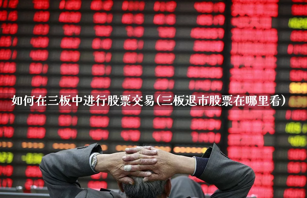 如何在三板中进行股票交易(三板退市股票在哪里看)_https://www.fzdzcxj.com_科创板_第1张