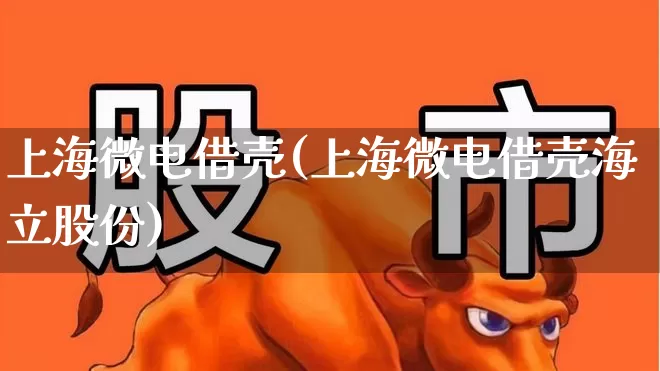 上海微电借壳(上海微电借壳海立股份)_https://www.fzdzcxj.com_上交所_第1张