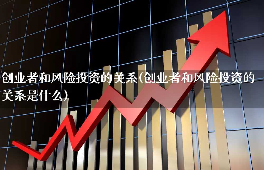创业者和风险投资的关系(创业者和风险投资的关系是什么)_https://www.fzdzcxj.com_上交所_第1张