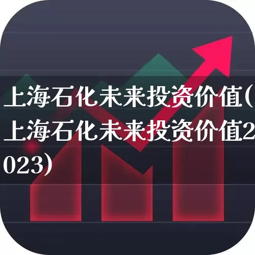 上海石化未来投资价值(上海石化未来投资价值2023)_https://www.fzdzcxj.com_创业板_第1张