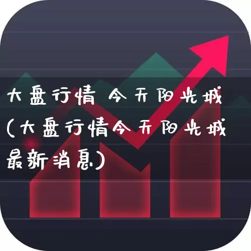 大盘行情 今天阳光城(大盘行情今天阳光城最新消息)_https://www.fzdzcxj.com_深交所_第1张