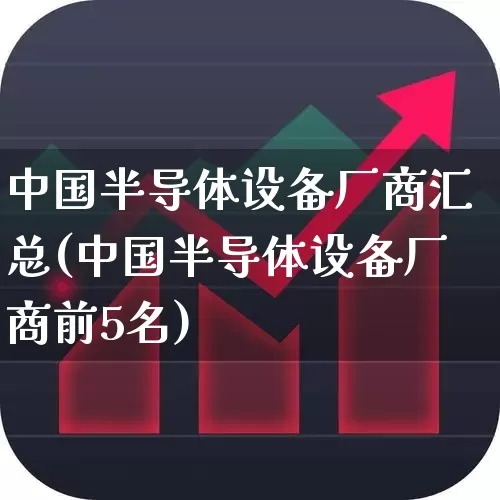 中国半导体设备厂商汇总(中国半导体设备厂商前5名)_https://www.fzdzcxj.com_北交所_第1张