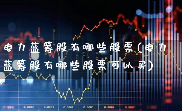 电力蓝筹股有哪些股票(电力蓝筹股有哪些股票可以买)_https://www.fzdzcxj.com_科创板_第1张