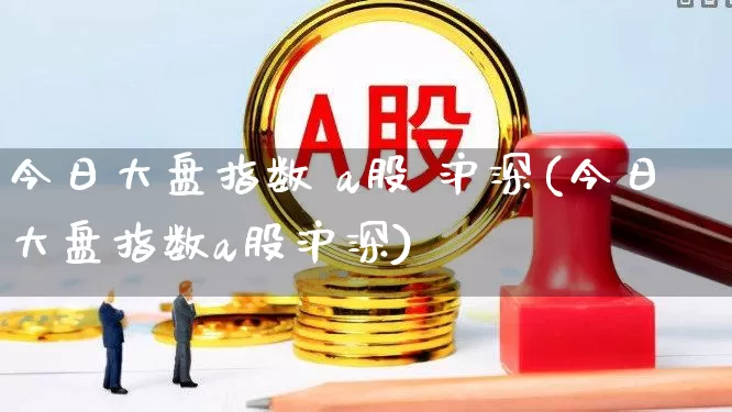 今日大盘指数 a股 沪深(今日大盘指数a股沪深)_https://www.fzdzcxj.com_深交所_第1张