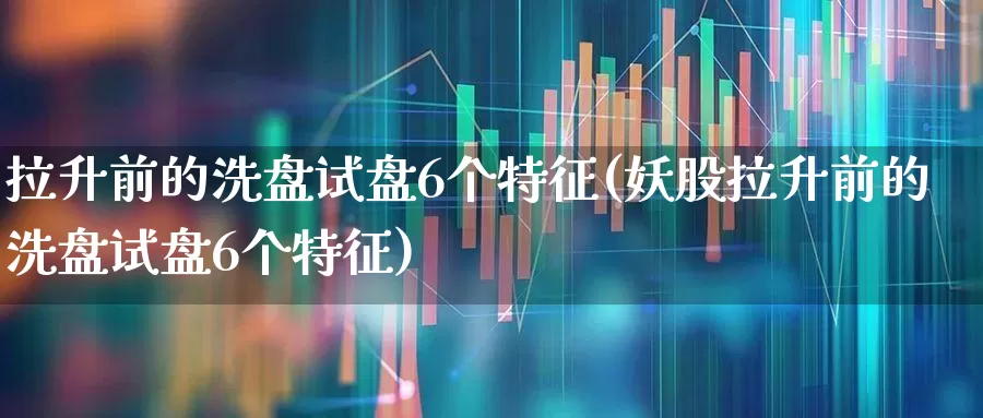 拉升前的洗盘试盘6个特征(妖股拉升前的洗盘试盘6个特征)_https://www.fzdzcxj.com_上交所_第1张