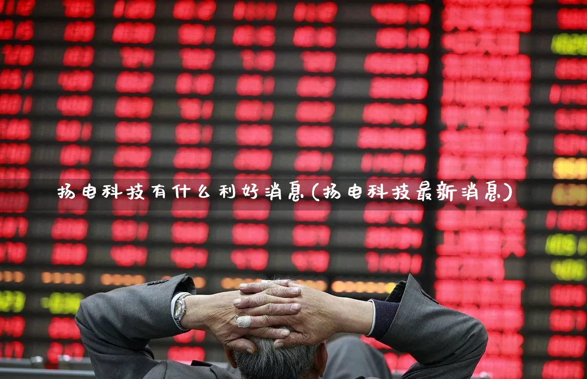 扬电科技有什么利好消息(扬电科技最新消息)_https://www.fzdzcxj.com_深交所_第1张