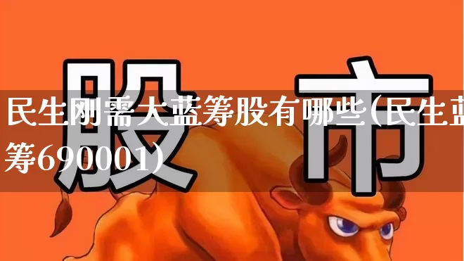 民生刚需大蓝筹股有哪些(民生蓝筹690001)_https://www.fzdzcxj.com_深交所_第1张