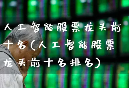 人工智能股票龙头前十名(人工智能股票龙头前十名排名)_https://www.fzdzcxj.com_北交所_第1张