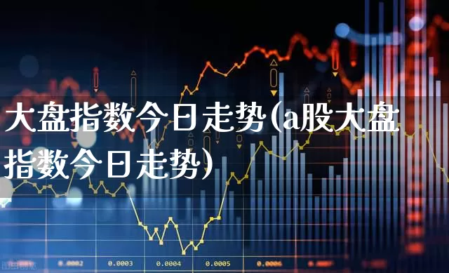 大盘指数今日走势(a股大盘指数今日走势)_https://www.fzdzcxj.com_上交所_第1张