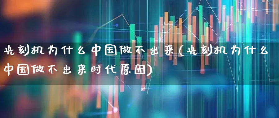 光刻机为什么中国做不出来(光刻机为什么中国做不出来时代原因)_https://www.fzdzcxj.com_北交所_第1张