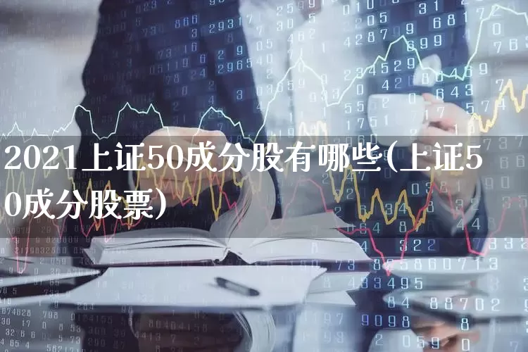 2021上证50成分股有哪些(上证50成分股票)_https://www.fzdzcxj.com_北交所_第1张