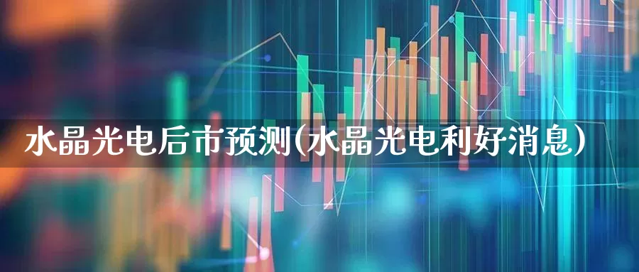 水晶光电后市预测(水晶光电利好消息)_https://www.fzdzcxj.com_深交所_第1张