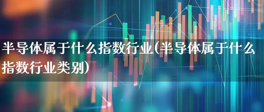 半导体属于什么指数行业(半导体属于什么指数行业类别)_https://www.fzdzcxj.com_深交所_第1张