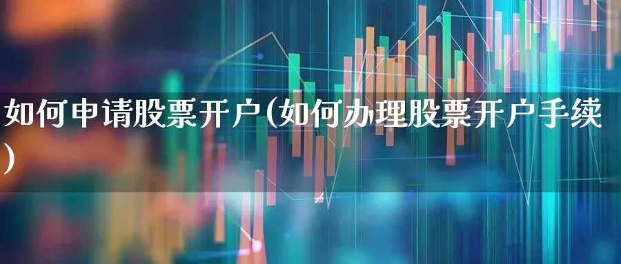 如何申请股票开户(如何办理股票开户手续)_https://www.fzdzcxj.com_创业板_第1张