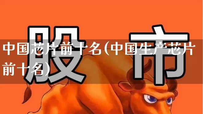 中国芯片前十名(中国生产芯片前十名)_https://www.fzdzcxj.com_上交所_第1张