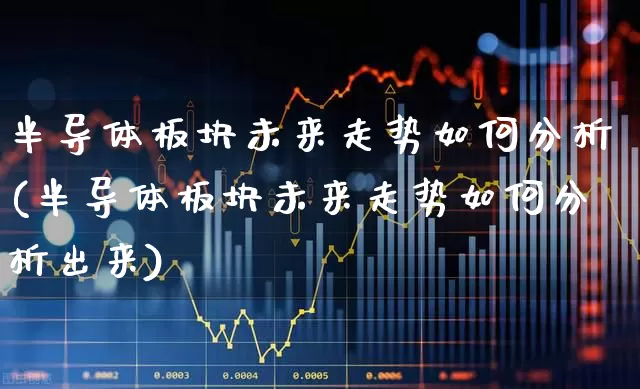 半导体板块未来走势如何分析(半导体板块未来走势如何分析出来)_https://www.fzdzcxj.com_上交所_第1张