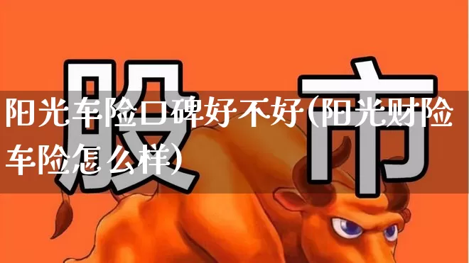 阳光车险口碑好不好(阳光财险车险怎么样)_https://www.fzdzcxj.com_深交所_第1张