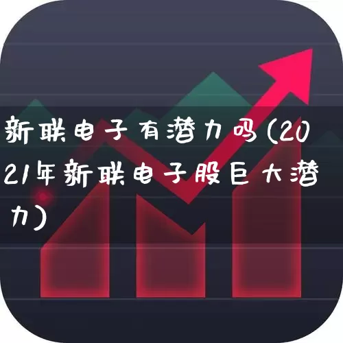 新联电子有潜力吗(2021年新联电子股巨大潜力)_https://www.fzdzcxj.com_科创板_第1张