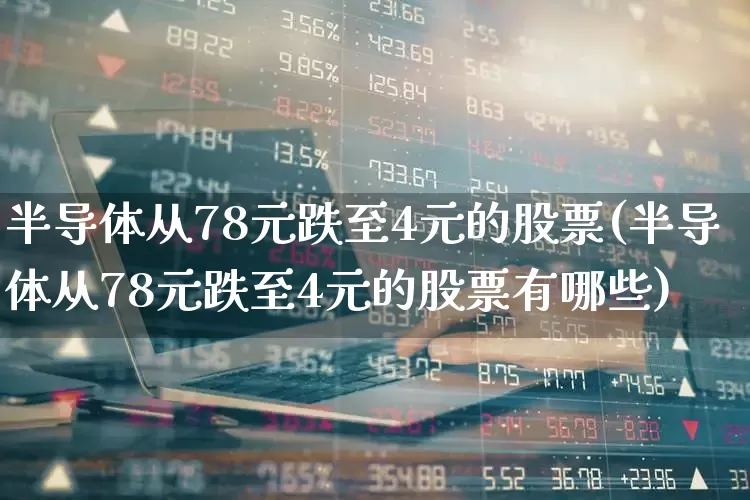 半导体从78元跌至4元的股票(半导体从78元跌至4元的股票有哪些)_https://www.fzdzcxj.com_科创板_第1张