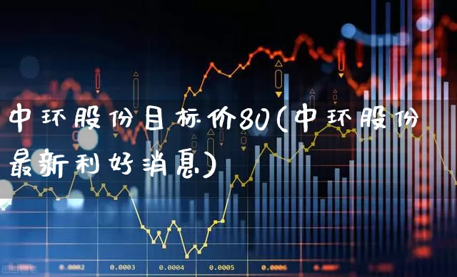 中环股份目标价80(中环股份最新利好消息)_https://www.fzdzcxj.com_上交所_第1张