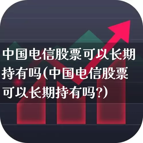 中国电信股票可以长期持有吗(中国电信股票可以长期持有吗?)_https://www.fzdzcxj.com_北交所_第1张