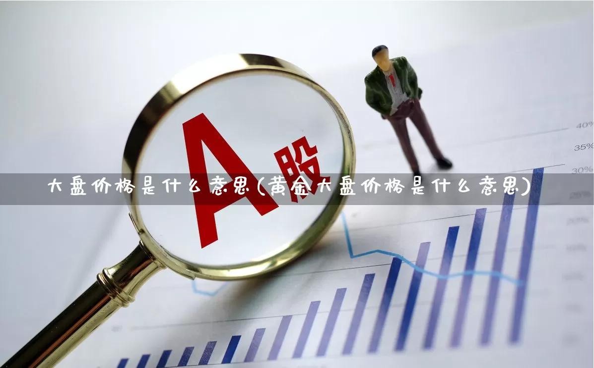 大盘价格是什么意思(黄金大盘价格是什么意思)_https://www.fzdzcxj.com_上交所_第1张