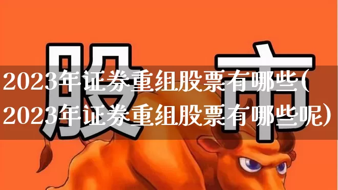 2023年证券重组股票有哪些(2023年证券重组股票有哪些呢)_https://www.fzdzcxj.com_北交所_第1张