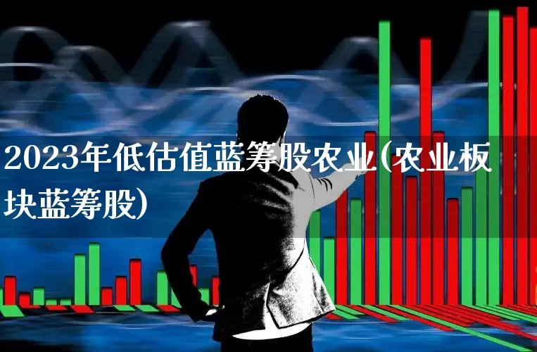 2023年低估值蓝筹股农业(农业板块蓝筹股)_https://www.fzdzcxj.com_上交所_第1张