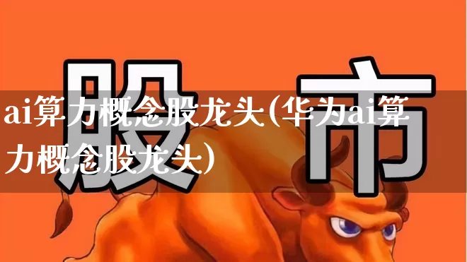 ai算力概念股龙头(华为ai算力概念股龙头)_https://www.fzdzcxj.com_北交所_第1张