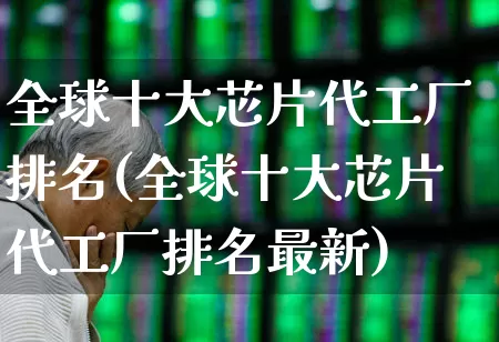 全球十大芯片代工厂排名(全球十大芯片代工厂排名最新)_https://www.fzdzcxj.com_北交所_第1张