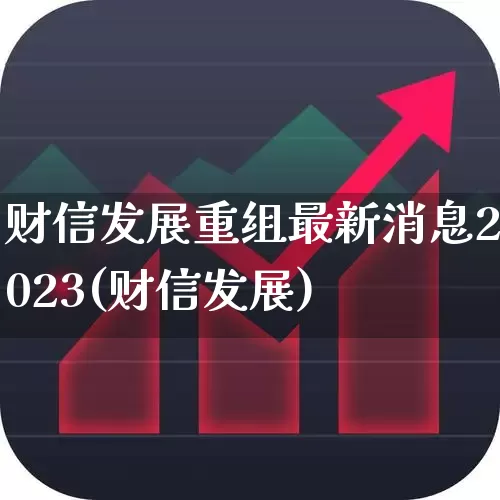 财信发展重组最新消息2023(财信发展)_https://www.fzdzcxj.com_科创板_第1张