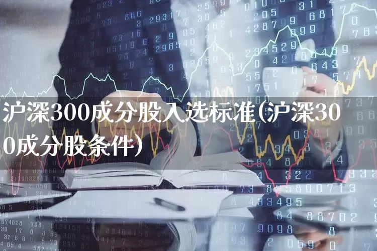 沪深300成分股入选标准(沪深300成分股条件)_https://www.fzdzcxj.com_创业板_第1张