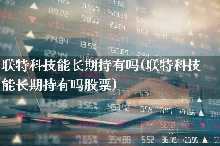 联特科技能长期持有吗(联特科技能长期持有吗股票)_https://www.fzdzcxj.com_北交所_第1张