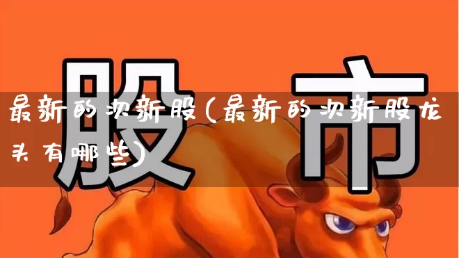 最新的次新股(最新的次新股龙头有哪些)_https://www.fzdzcxj.com_创业板_第1张