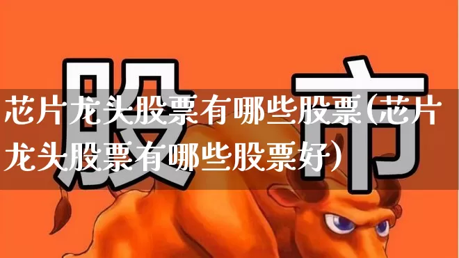 芯片龙头股票有哪些股票(芯片龙头股票有哪些股票好)_https://www.fzdzcxj.com_北交所_第1张