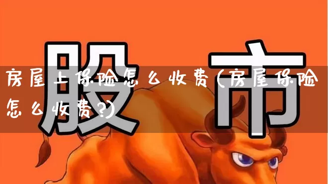 房屋上保险怎么收费(房屋保险怎么收费?)_https://www.fzdzcxj.com_上交所_第1张