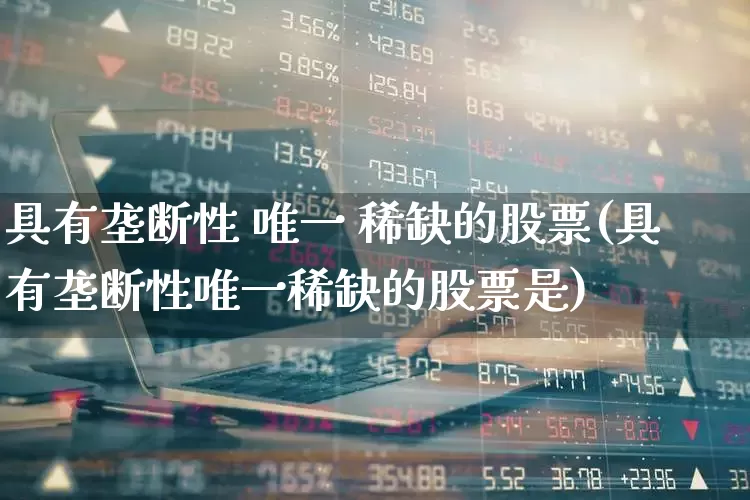 具有垄断性 唯一 稀缺的股票(具有垄断性唯一稀缺的股票是)_https://www.fzdzcxj.com_北交所_第1张