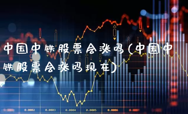 中国中铁股票会涨吗(中国中铁股票会涨吗现在)_https://www.fzdzcxj.com_科创板_第1张
