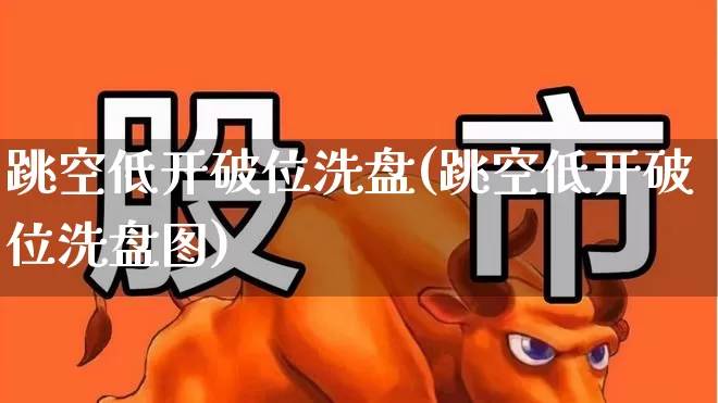 跳空低开破位洗盘(跳空低开破位洗盘图)_https://www.fzdzcxj.com_上交所_第1张