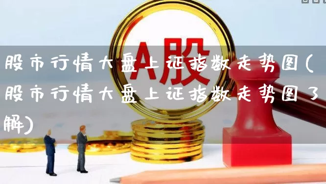 股市行情大盘上证指数走势图(股市行情大盘上证指数走势图了解)_https://www.fzdzcxj.com_深交所_第1张