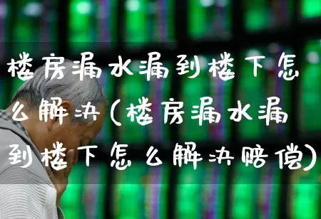 楼房漏水漏到楼下怎么解决(楼房漏水漏到楼下怎么解决赔偿)_https://www.fzdzcxj.com_创业板_第1张