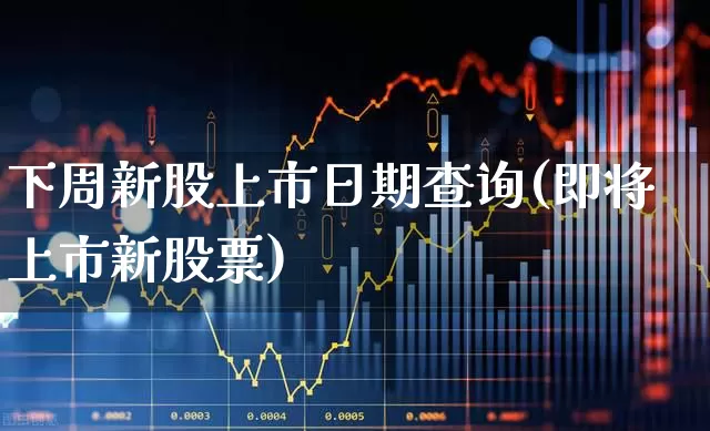 下周新股上市日期查询(即将上市新股票)_https://www.fzdzcxj.com_上交所_第1张