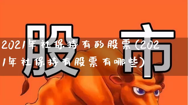 2021年社保持有的股票(2021年社保持有股票有哪些)_https://www.fzdzcxj.com_创业板_第1张