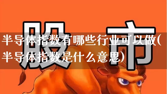 半导体指数有哪些行业可以做(半导体指数是什么意思)_https://www.fzdzcxj.com_上交所_第1张