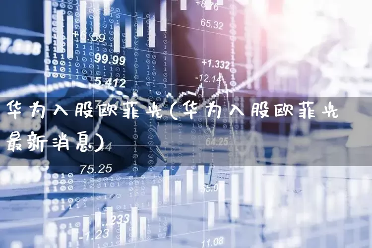 华为入股欧菲光(华为入股欧菲光最新消息)_https://www.fzdzcxj.com_创业板_第1张