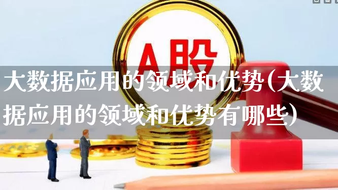 大数据应用的领域和优势(大数据应用的领域和优势有哪些)_https://www.fzdzcxj.com_科创板_第1张