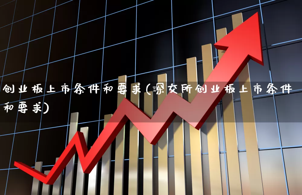 创业板上市条件和要求(深交所创业板上市条件和要求)_https://www.fzdzcxj.com_北交所_第1张